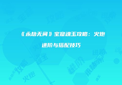 《永劫无间》宝窟魂玉攻略：火炮进阶与搭配技巧
