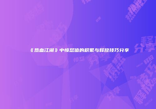 《热血江湖》中愤怒值的积累与释放技巧分享