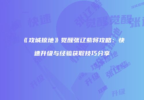 《攻城掠地》觉醒张辽紫将攻略：快速升级与经验获取技巧分享