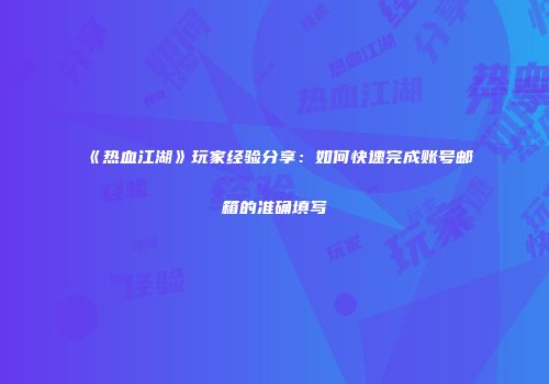 《热血江湖》玩家经验分享：如何快速完成账号邮箱的准确填写