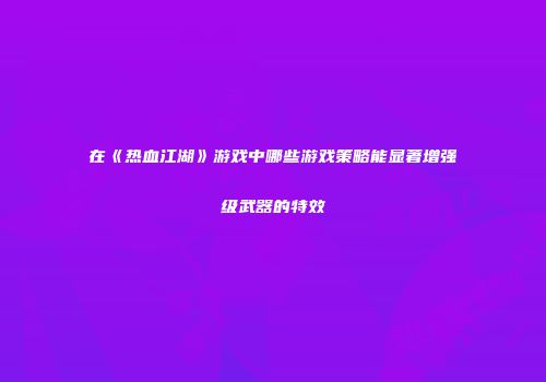 在《热血江湖》游戏中哪些游戏策略能显著增强级武器的特效