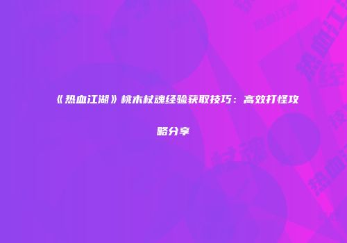 《热血江湖》桃木杖魂经验获取技巧：高效打怪攻略分享