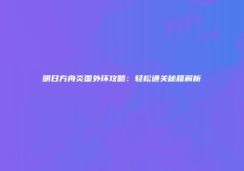 明日方舟炎国外环攻略：轻松通关秘籍解析