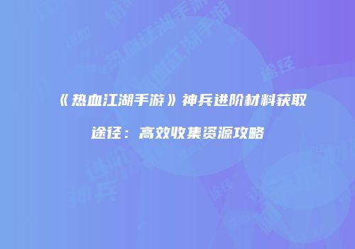 《热血江湖手游》神兵进阶材料获取途径：高效收集资源攻略