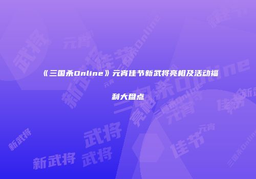 《三国杀Online》元宵佳节新武将亮相及活动福利大盘点