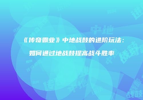 《传奇霸业》中地战鼓的进阶玩法：如何通过地战鼓提高战斗胜率
