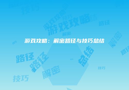 游戏攻略：解密路径与技巧总结