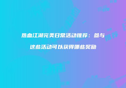 热血江湖完美日常活动推荐：参与这些活动可以获得哪些奖励