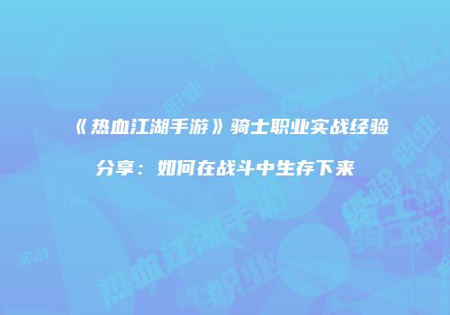 《热血江湖手游》骑士职业实战经验分享：如何在战斗中生存下来
