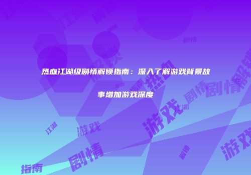 热血江湖级剧情解锁指南：深入了解游戏背景故事增加游戏深度