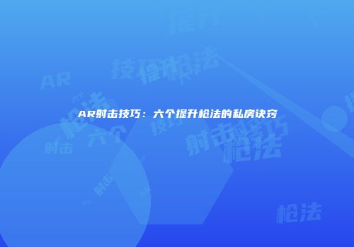 AR射击技巧：六个提升枪法的私房诀窍