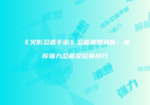 《火影忍者手游》忍者猜想解析：推荐强力忍者及招募技巧