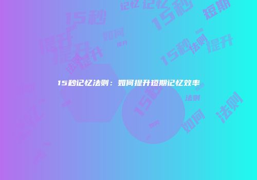 15秒记忆法则：如何提升短期记忆效率