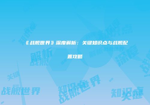 《战舰世界》深度解析：关键知识点与战舰配置攻略
