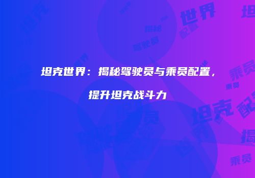 坦克世界：揭秘驾驶员与乘员配置，提升坦克战斗力