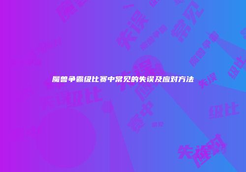 魔兽争霸级比赛中常见的失误及应对方法