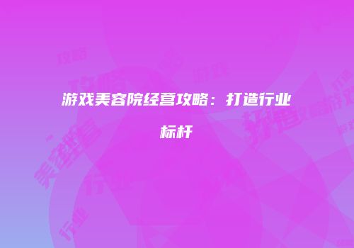 游戏美容院经营攻略：打造行业标杆