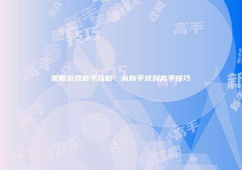 策略游戏新手攻略：从新手坑到高手技巧
