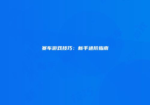 赛车游戏技巧：新手进阶指南