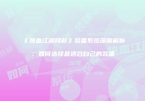 《热血江湖网游》装备系统深度解析：如何选择最适合自己的装备