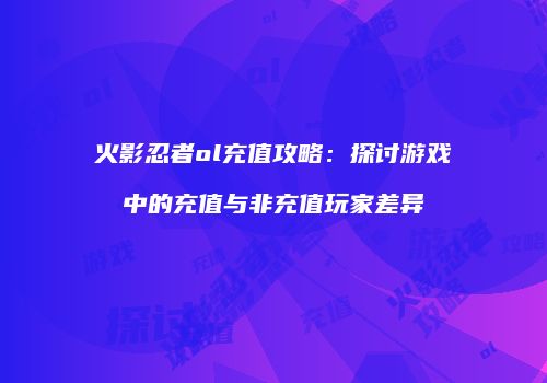 火影忍者ol充值攻略：探讨游戏中的充值与非充值玩家差异