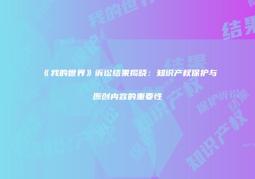 《我的世界》诉讼结果揭晓：知识产权保护与原创内容的重要性