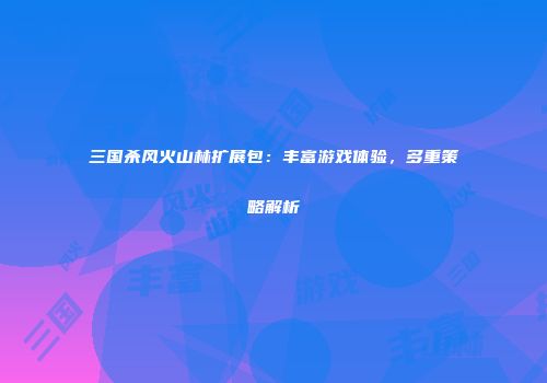 三国杀风火山林扩展包：丰富游戏体验，多重策略解析