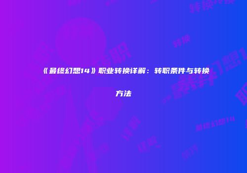 《最终幻想14》职业转换详解：转职条件与转换方法