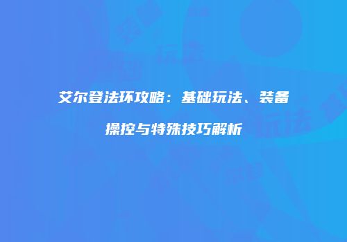 艾尔登法环攻略：基础玩法、装备操控与特殊技巧解析