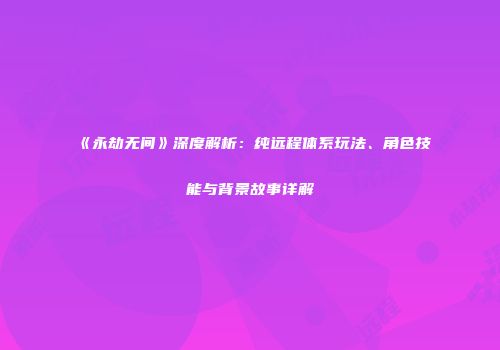 《永劫无间》深度解析：纯远程体系玩法、角色技能与背景故事详解