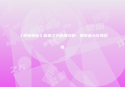 《传奇霸业》能量之石使用攻略：如何最大化其价值