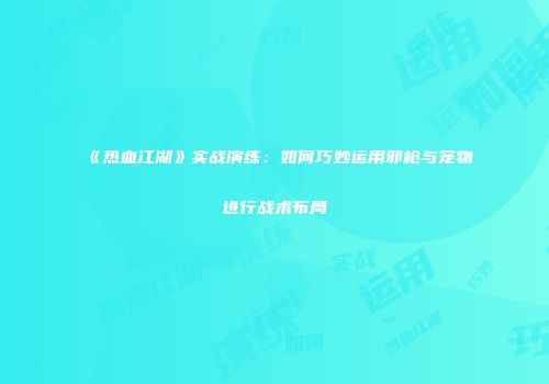 《热血江湖》实战演练：如何巧妙运用邪枪与宠物进行战术布局
