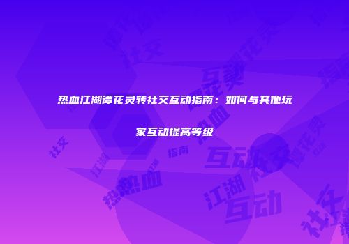热血江湖谭花灵转社交互动指南：如何与其他玩家互动提高等级