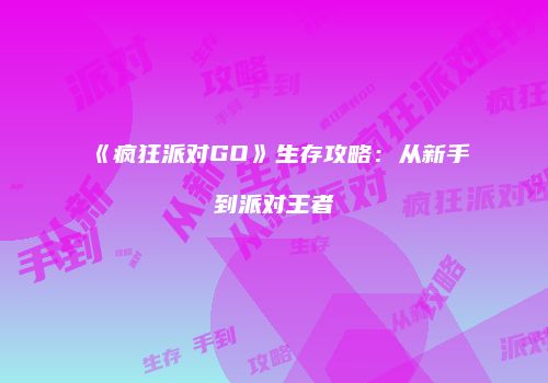 《疯狂派对GO》生存攻略：从新手到派对王者