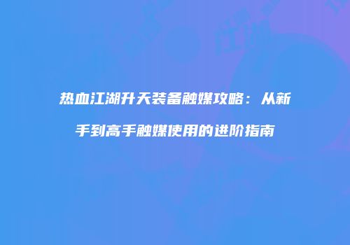 热血江湖升天装备触媒攻略：从新手到高手触媒使用的进阶指南