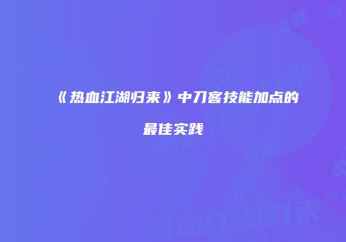 《热血江湖归来》中刀客技能加点的最佳实践