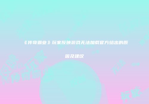 《传奇霸业》玩家反映游戏无法加载官方给出的原因及建议