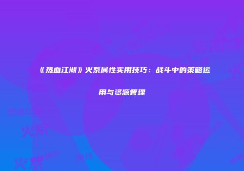 《热血江湖》火系属性实用技巧：战斗中的策略运用与资源管理
