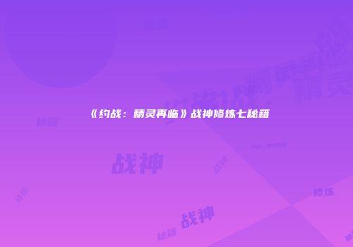 《约战：精灵再临》战神修炼七秘籍