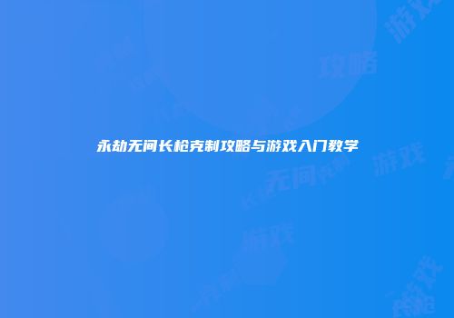 永劫无间长枪克制攻略与游戏入门教学