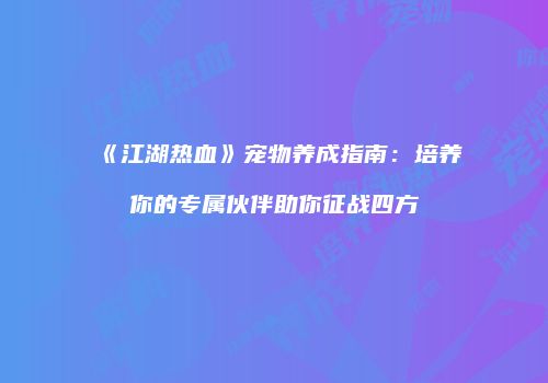 《江湖热血》宠物养成指南：培养你的专属伙伴助你征战四方