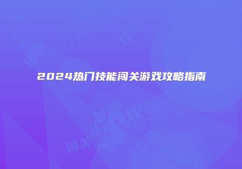 2024热门技能闯关游戏攻略指南