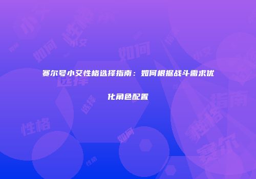 赛尔号小艾性格选择指南：如何根据战斗需求优化角色配置