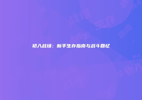 初入战场：新手生存指南与战斗回忆