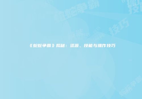 《蛇蛇争霸》揭秘：资源、技能与操作技巧