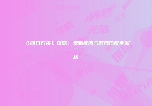 《明日方舟》攻略：无脑推图与阵容搭配全解析