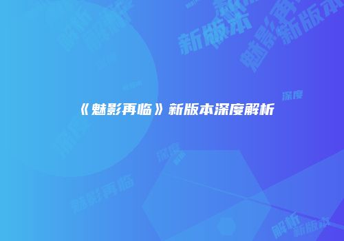 《魅影再临》新版本深度解析
