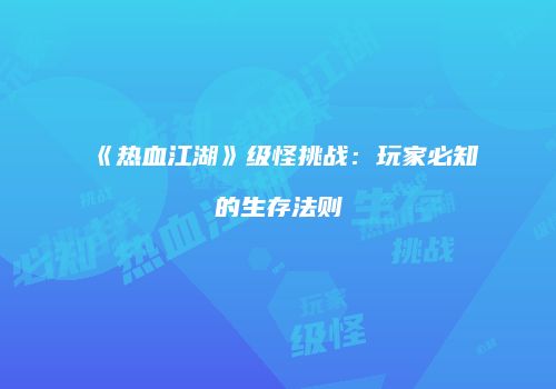 《热血江湖》级怪挑战：玩家必知的生存法则