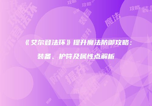 《艾尔登法环》提升魔法防御攻略：装备、护符及属性点解析