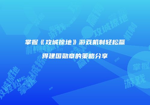 掌握《攻城掠地》游戏机制轻松赢得建国勋章的策略分享